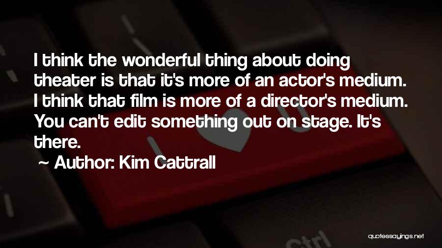 Kim Cattrall Quotes: I Think The Wonderful Thing About Doing Theater Is That It's More Of An Actor's Medium. I Think That Film