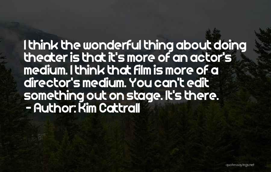 Kim Cattrall Quotes: I Think The Wonderful Thing About Doing Theater Is That It's More Of An Actor's Medium. I Think That Film