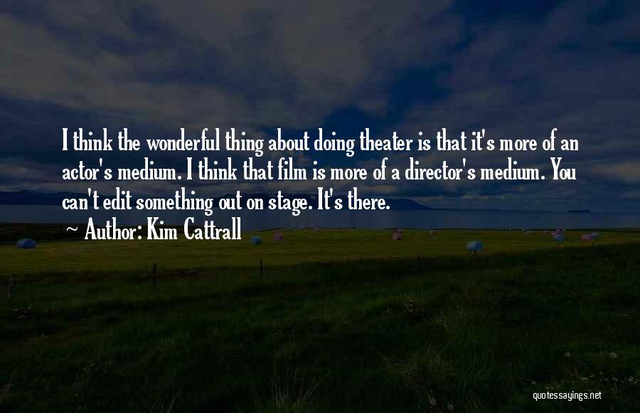 Kim Cattrall Quotes: I Think The Wonderful Thing About Doing Theater Is That It's More Of An Actor's Medium. I Think That Film