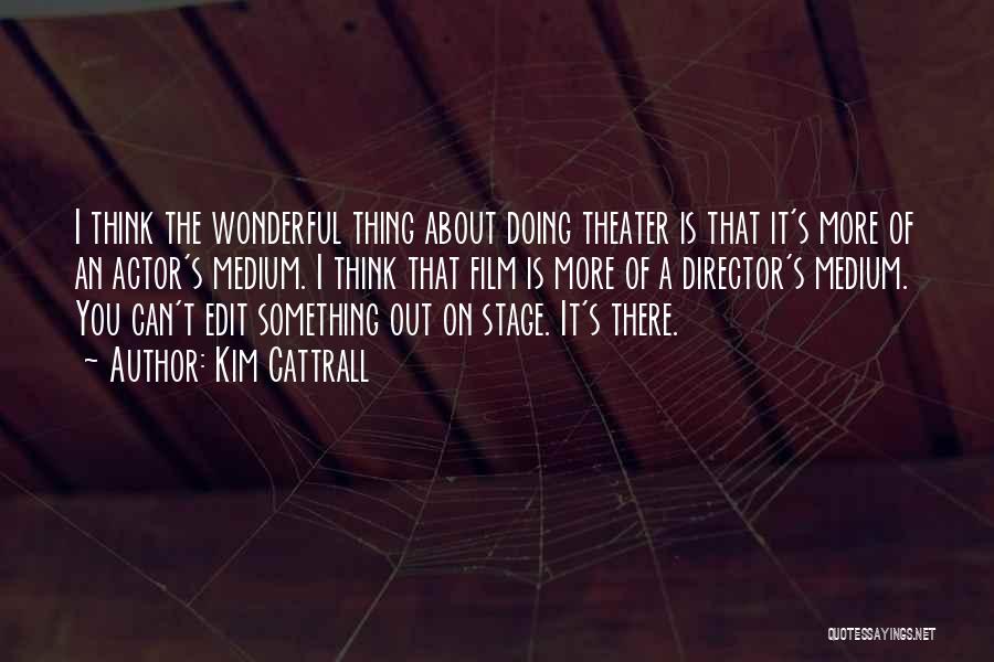 Kim Cattrall Quotes: I Think The Wonderful Thing About Doing Theater Is That It's More Of An Actor's Medium. I Think That Film