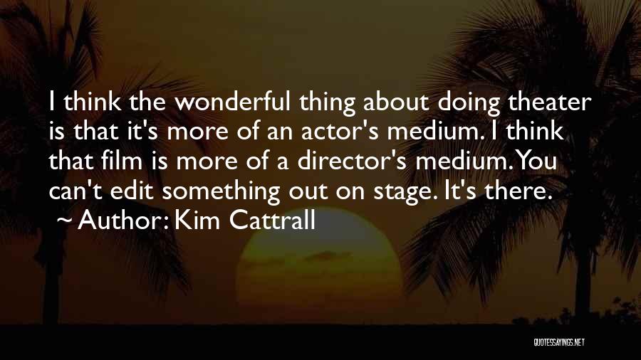 Kim Cattrall Quotes: I Think The Wonderful Thing About Doing Theater Is That It's More Of An Actor's Medium. I Think That Film