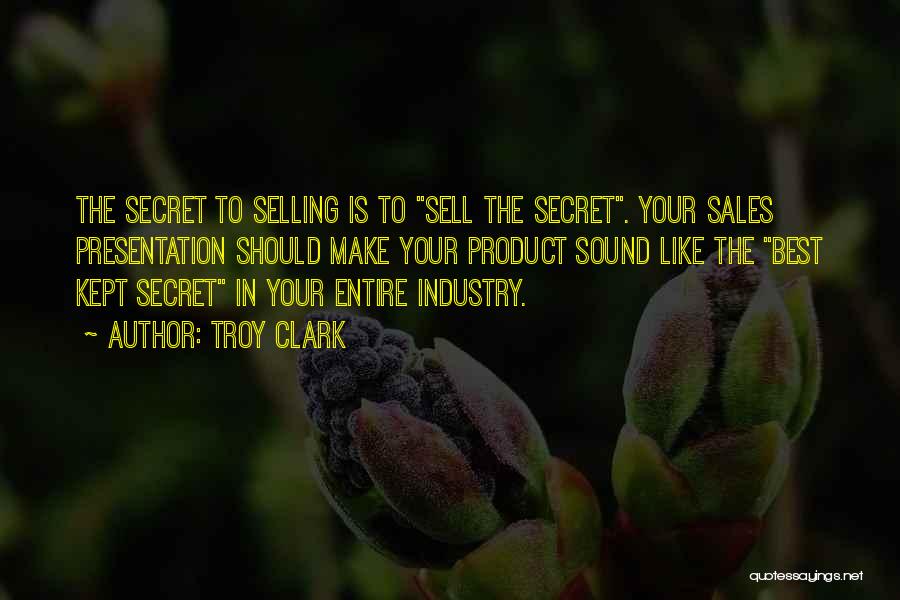 Troy Clark Quotes: The Secret To Selling Is To Sell The Secret. Your Sales Presentation Should Make Your Product Sound Like The Best