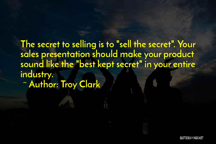 Troy Clark Quotes: The Secret To Selling Is To Sell The Secret. Your Sales Presentation Should Make Your Product Sound Like The Best