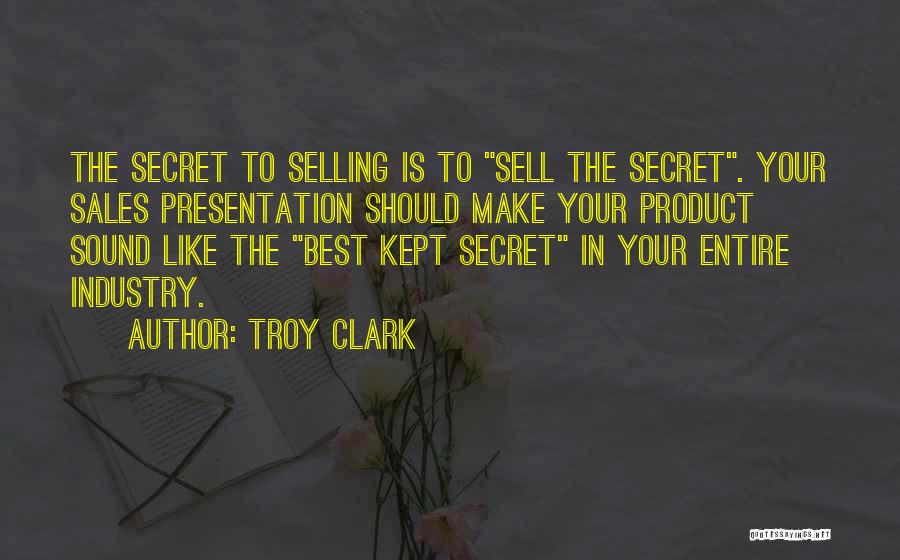 Troy Clark Quotes: The Secret To Selling Is To Sell The Secret. Your Sales Presentation Should Make Your Product Sound Like The Best