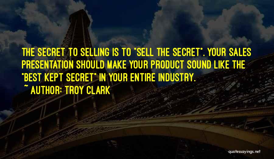 Troy Clark Quotes: The Secret To Selling Is To Sell The Secret. Your Sales Presentation Should Make Your Product Sound Like The Best