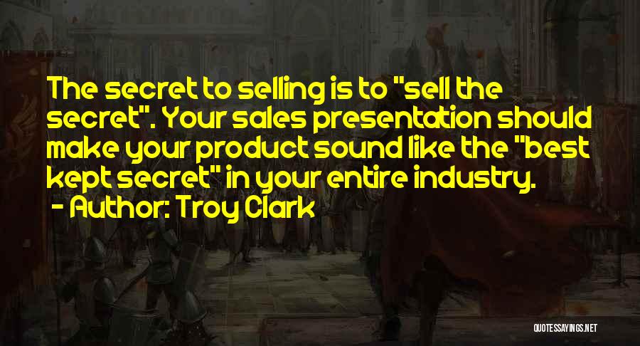 Troy Clark Quotes: The Secret To Selling Is To Sell The Secret. Your Sales Presentation Should Make Your Product Sound Like The Best