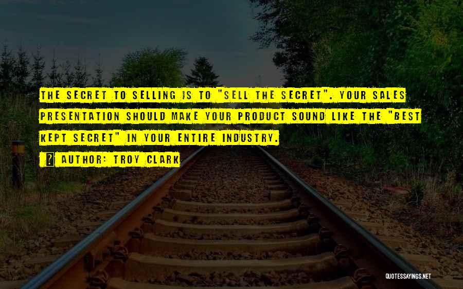 Troy Clark Quotes: The Secret To Selling Is To Sell The Secret. Your Sales Presentation Should Make Your Product Sound Like The Best