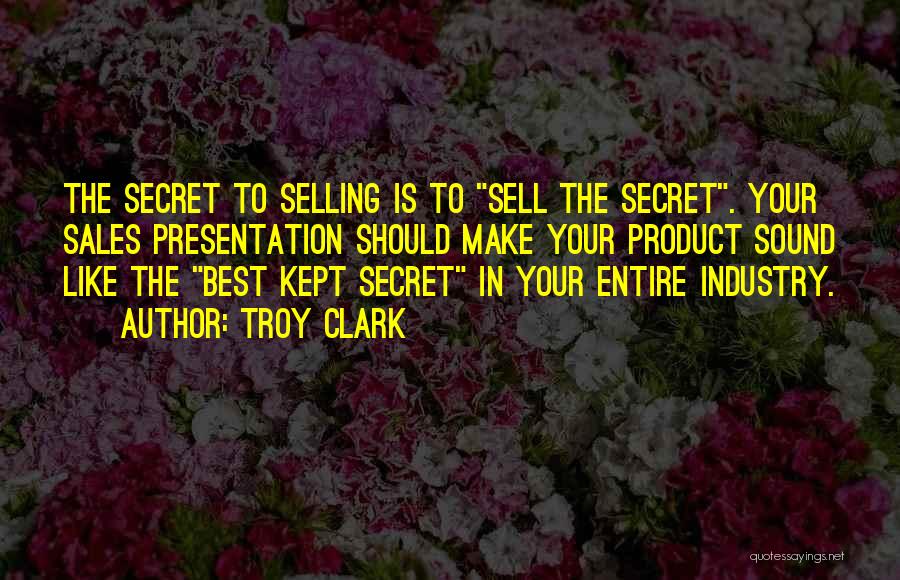 Troy Clark Quotes: The Secret To Selling Is To Sell The Secret. Your Sales Presentation Should Make Your Product Sound Like The Best