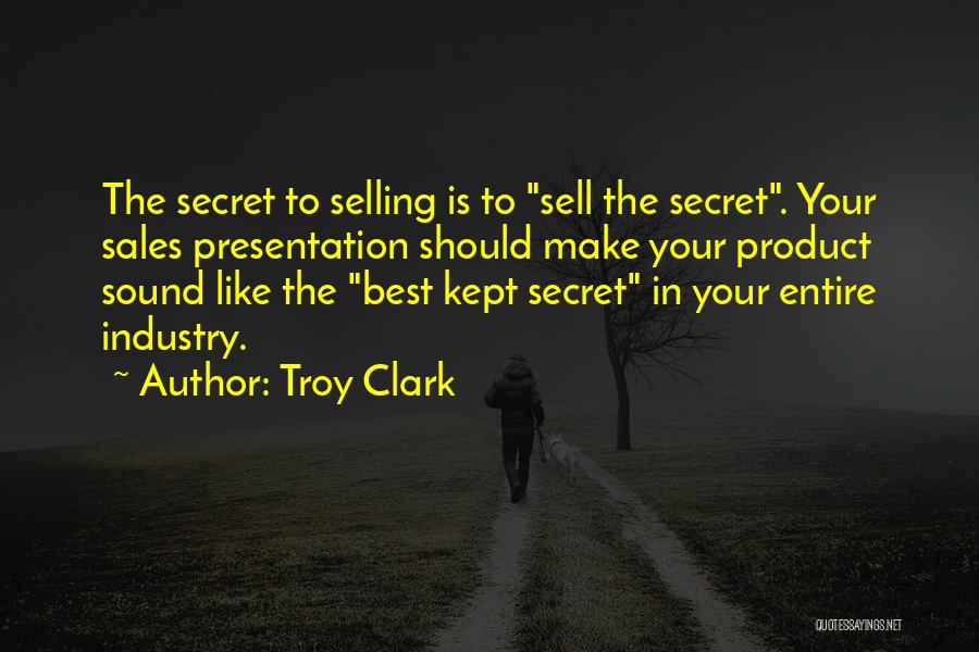 Troy Clark Quotes: The Secret To Selling Is To Sell The Secret. Your Sales Presentation Should Make Your Product Sound Like The Best