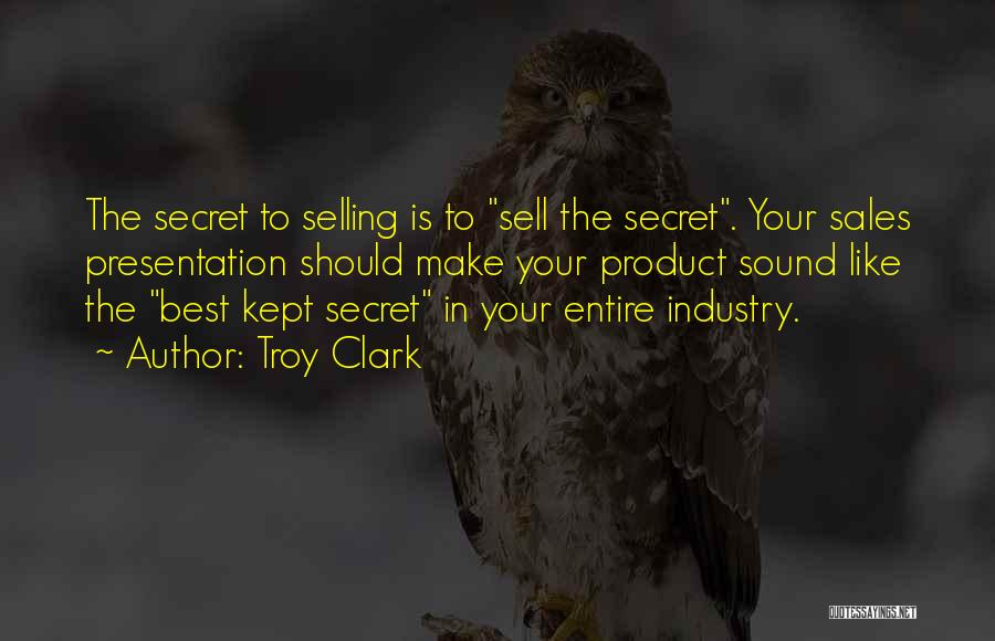 Troy Clark Quotes: The Secret To Selling Is To Sell The Secret. Your Sales Presentation Should Make Your Product Sound Like The Best