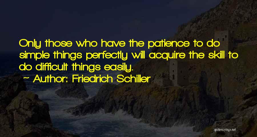 Friedrich Schiller Quotes: Only Those Who Have The Patience To Do Simple Things Perfectly Will Acquire The Skill To Do Difficult Things Easily.