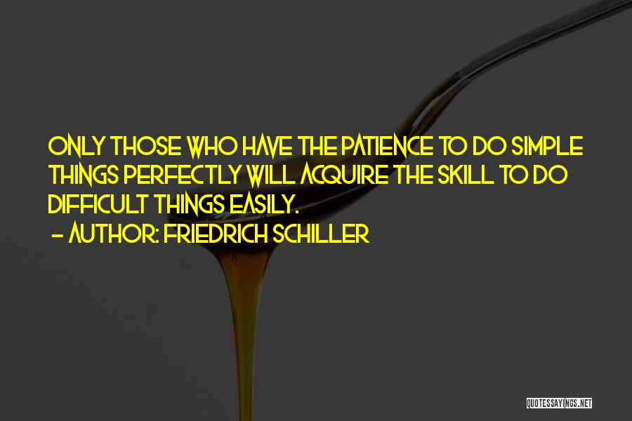 Friedrich Schiller Quotes: Only Those Who Have The Patience To Do Simple Things Perfectly Will Acquire The Skill To Do Difficult Things Easily.