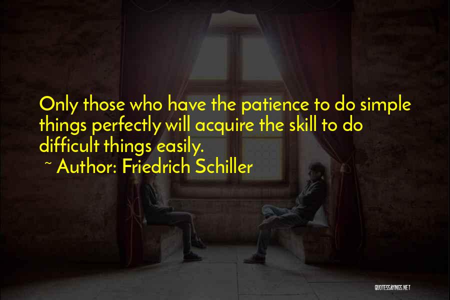 Friedrich Schiller Quotes: Only Those Who Have The Patience To Do Simple Things Perfectly Will Acquire The Skill To Do Difficult Things Easily.