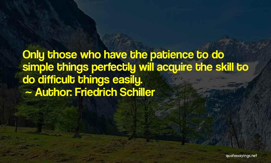 Friedrich Schiller Quotes: Only Those Who Have The Patience To Do Simple Things Perfectly Will Acquire The Skill To Do Difficult Things Easily.