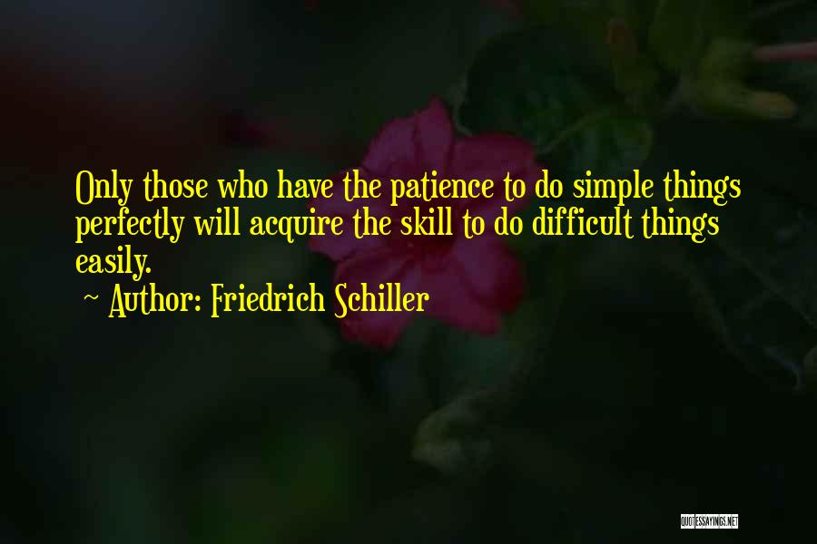 Friedrich Schiller Quotes: Only Those Who Have The Patience To Do Simple Things Perfectly Will Acquire The Skill To Do Difficult Things Easily.