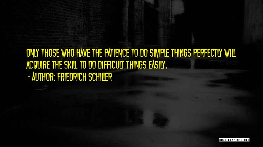 Friedrich Schiller Quotes: Only Those Who Have The Patience To Do Simple Things Perfectly Will Acquire The Skill To Do Difficult Things Easily.