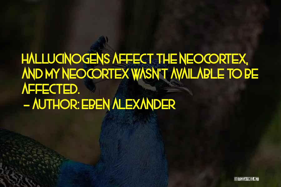 Eben Alexander Quotes: Hallucinogens Affect The Neocortex, And My Neocortex Wasn't Available To Be Affected.