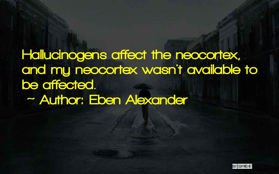 Eben Alexander Quotes: Hallucinogens Affect The Neocortex, And My Neocortex Wasn't Available To Be Affected.