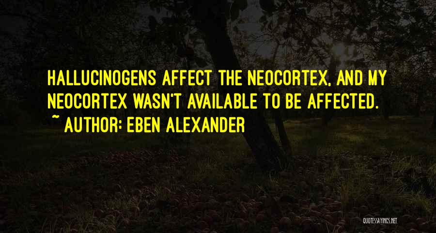 Eben Alexander Quotes: Hallucinogens Affect The Neocortex, And My Neocortex Wasn't Available To Be Affected.