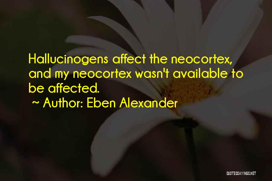 Eben Alexander Quotes: Hallucinogens Affect The Neocortex, And My Neocortex Wasn't Available To Be Affected.