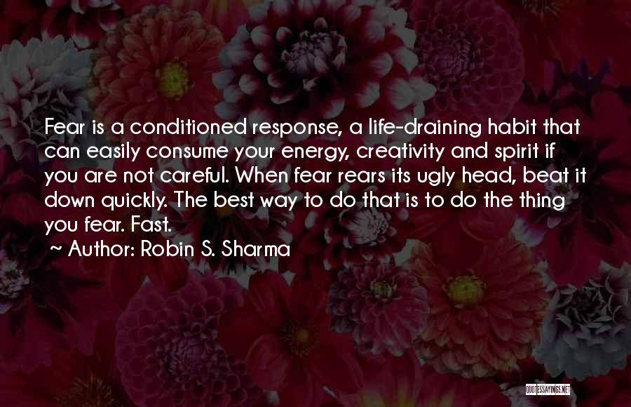 Robin S. Sharma Quotes: Fear Is A Conditioned Response, A Life-draining Habit That Can Easily Consume Your Energy, Creativity And Spirit If You Are