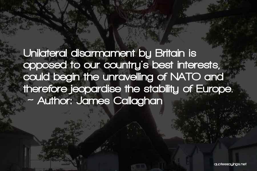 James Callaghan Quotes: Unilateral Disarmament By Britain Is Opposed To Our Country's Best Interests, Could Begin The Unravelling Of Nato And Therefore Jeopardise