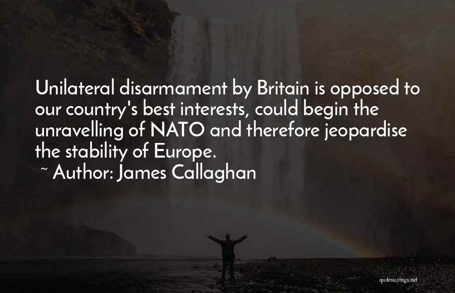 James Callaghan Quotes: Unilateral Disarmament By Britain Is Opposed To Our Country's Best Interests, Could Begin The Unravelling Of Nato And Therefore Jeopardise