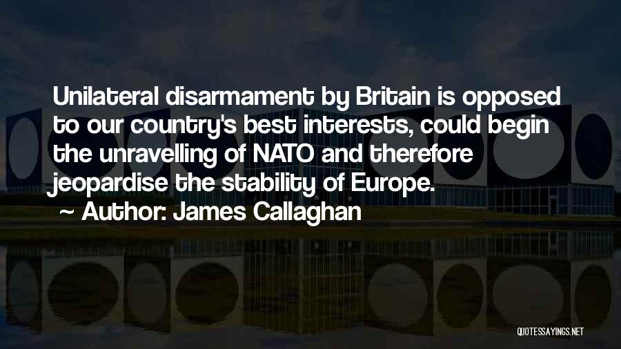 James Callaghan Quotes: Unilateral Disarmament By Britain Is Opposed To Our Country's Best Interests, Could Begin The Unravelling Of Nato And Therefore Jeopardise