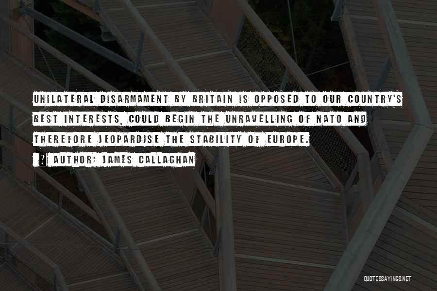 James Callaghan Quotes: Unilateral Disarmament By Britain Is Opposed To Our Country's Best Interests, Could Begin The Unravelling Of Nato And Therefore Jeopardise