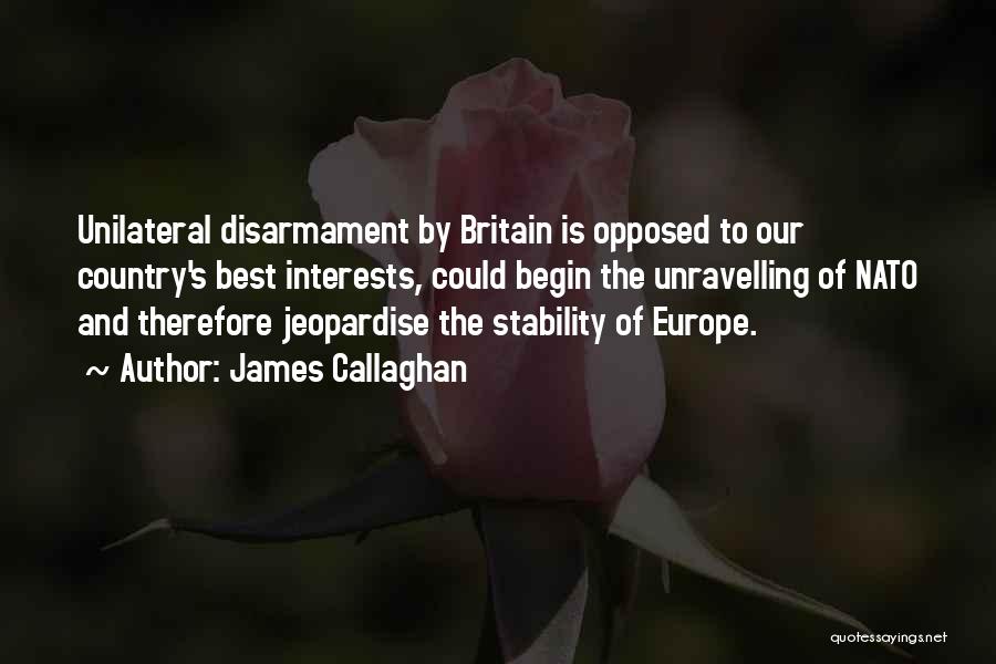 James Callaghan Quotes: Unilateral Disarmament By Britain Is Opposed To Our Country's Best Interests, Could Begin The Unravelling Of Nato And Therefore Jeopardise