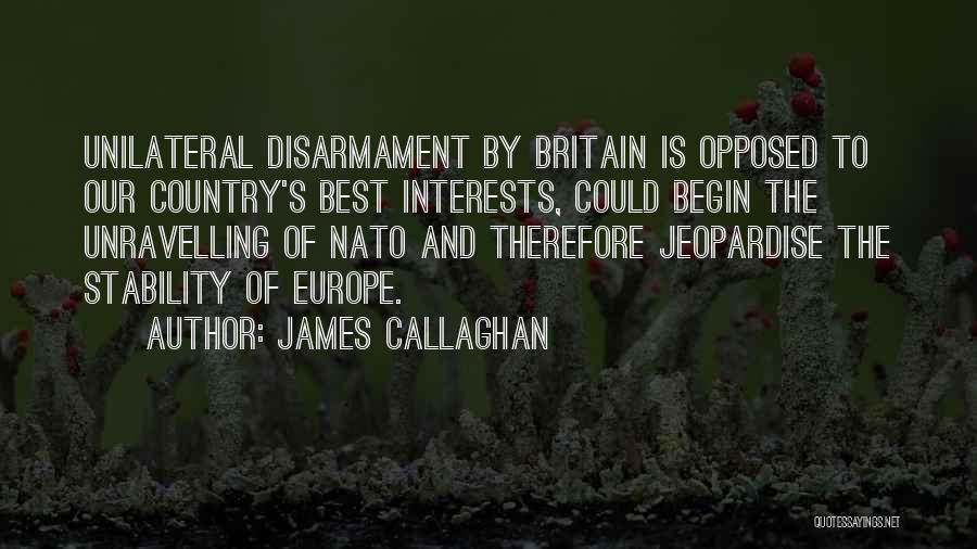 James Callaghan Quotes: Unilateral Disarmament By Britain Is Opposed To Our Country's Best Interests, Could Begin The Unravelling Of Nato And Therefore Jeopardise