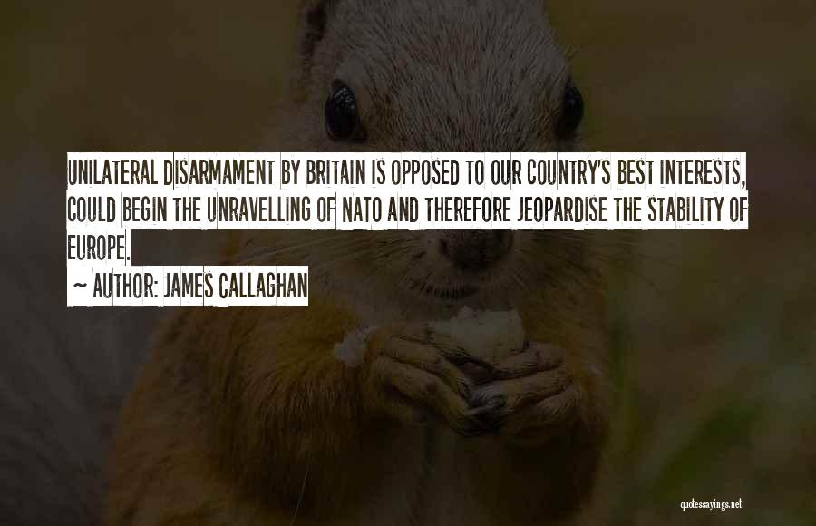 James Callaghan Quotes: Unilateral Disarmament By Britain Is Opposed To Our Country's Best Interests, Could Begin The Unravelling Of Nato And Therefore Jeopardise