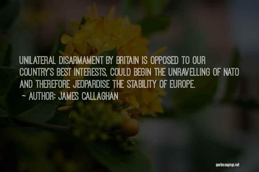 James Callaghan Quotes: Unilateral Disarmament By Britain Is Opposed To Our Country's Best Interests, Could Begin The Unravelling Of Nato And Therefore Jeopardise