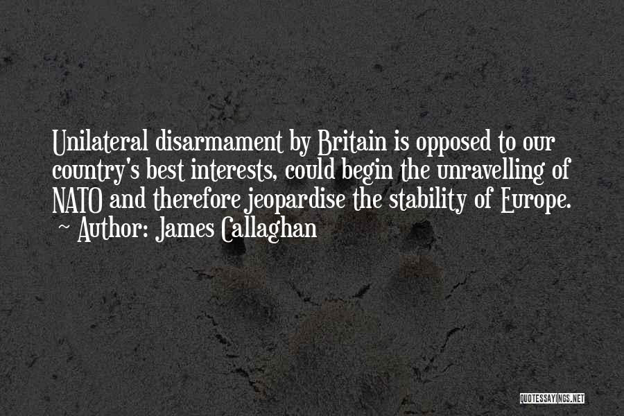 James Callaghan Quotes: Unilateral Disarmament By Britain Is Opposed To Our Country's Best Interests, Could Begin The Unravelling Of Nato And Therefore Jeopardise