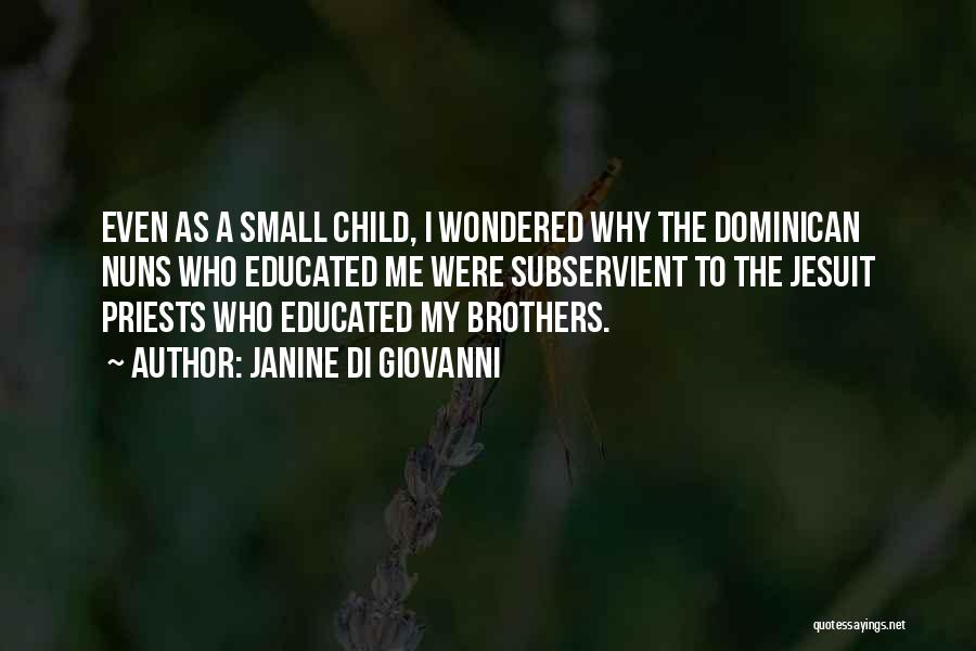 Janine Di Giovanni Quotes: Even As A Small Child, I Wondered Why The Dominican Nuns Who Educated Me Were Subservient To The Jesuit Priests
