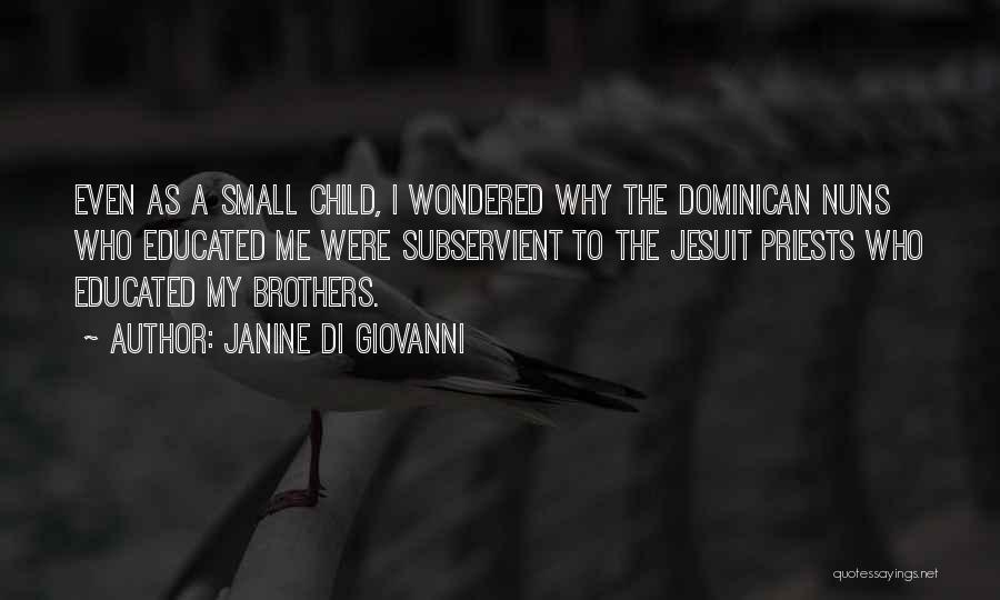 Janine Di Giovanni Quotes: Even As A Small Child, I Wondered Why The Dominican Nuns Who Educated Me Were Subservient To The Jesuit Priests