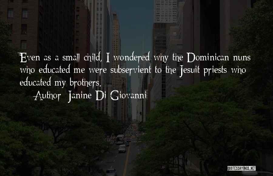 Janine Di Giovanni Quotes: Even As A Small Child, I Wondered Why The Dominican Nuns Who Educated Me Were Subservient To The Jesuit Priests