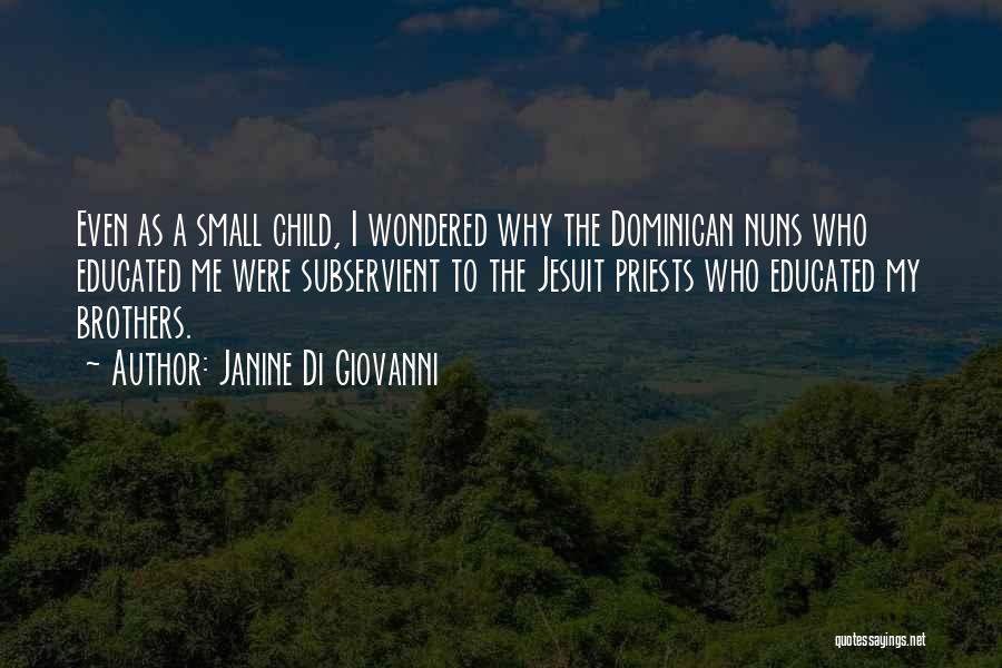 Janine Di Giovanni Quotes: Even As A Small Child, I Wondered Why The Dominican Nuns Who Educated Me Were Subservient To The Jesuit Priests