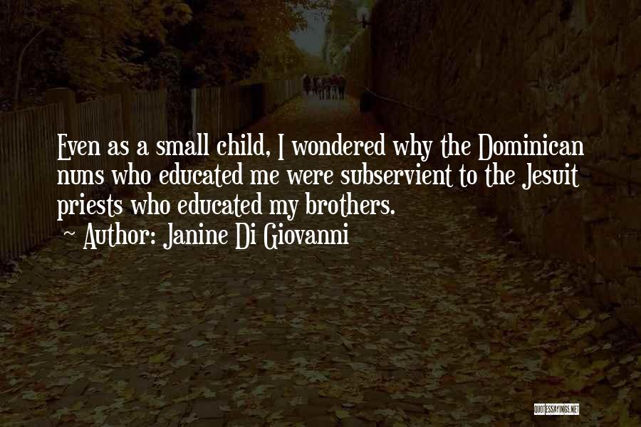 Janine Di Giovanni Quotes: Even As A Small Child, I Wondered Why The Dominican Nuns Who Educated Me Were Subservient To The Jesuit Priests