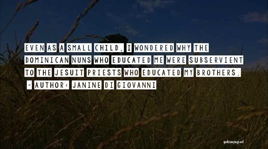 Janine Di Giovanni Quotes: Even As A Small Child, I Wondered Why The Dominican Nuns Who Educated Me Were Subservient To The Jesuit Priests