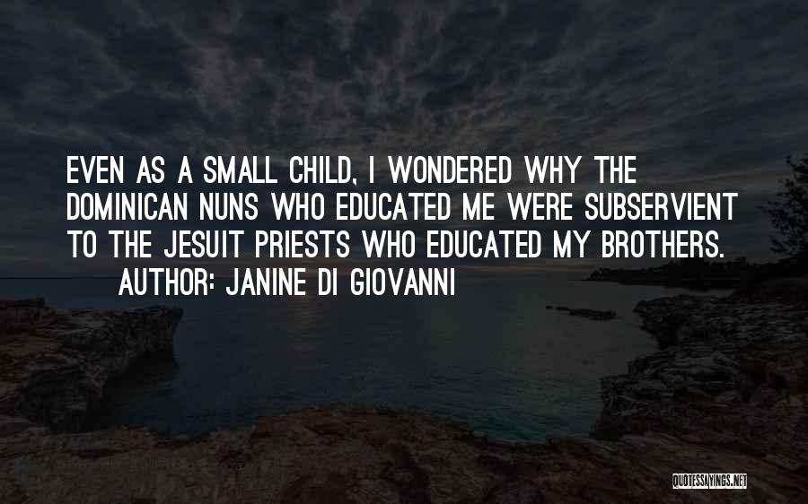 Janine Di Giovanni Quotes: Even As A Small Child, I Wondered Why The Dominican Nuns Who Educated Me Were Subservient To The Jesuit Priests