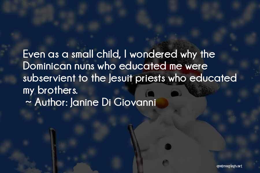 Janine Di Giovanni Quotes: Even As A Small Child, I Wondered Why The Dominican Nuns Who Educated Me Were Subservient To The Jesuit Priests