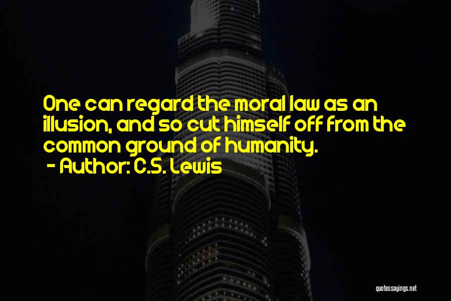 C.S. Lewis Quotes: One Can Regard The Moral Law As An Illusion, And So Cut Himself Off From The Common Ground Of Humanity.