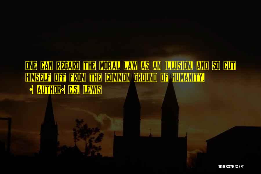 C.S. Lewis Quotes: One Can Regard The Moral Law As An Illusion, And So Cut Himself Off From The Common Ground Of Humanity.