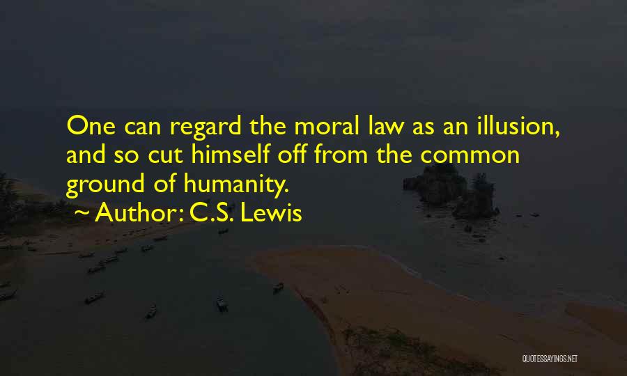 C.S. Lewis Quotes: One Can Regard The Moral Law As An Illusion, And So Cut Himself Off From The Common Ground Of Humanity.