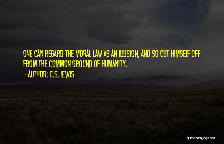 C.S. Lewis Quotes: One Can Regard The Moral Law As An Illusion, And So Cut Himself Off From The Common Ground Of Humanity.