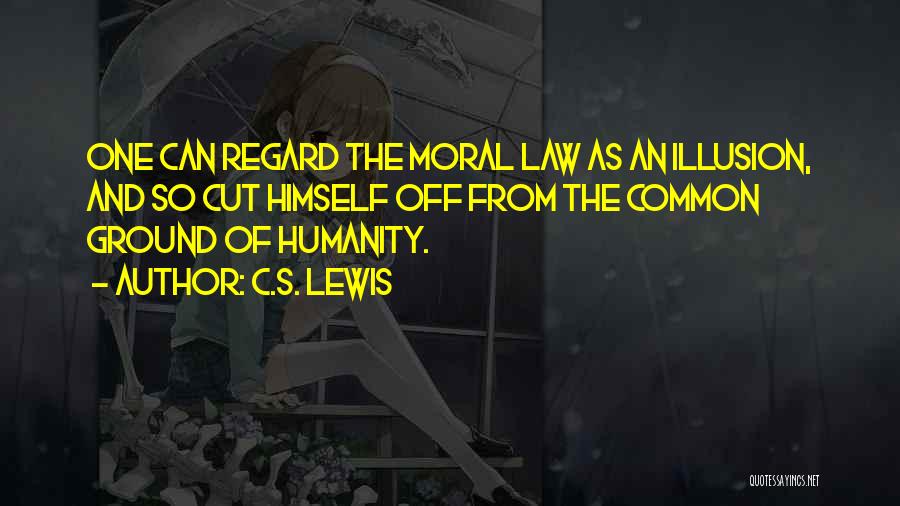 C.S. Lewis Quotes: One Can Regard The Moral Law As An Illusion, And So Cut Himself Off From The Common Ground Of Humanity.