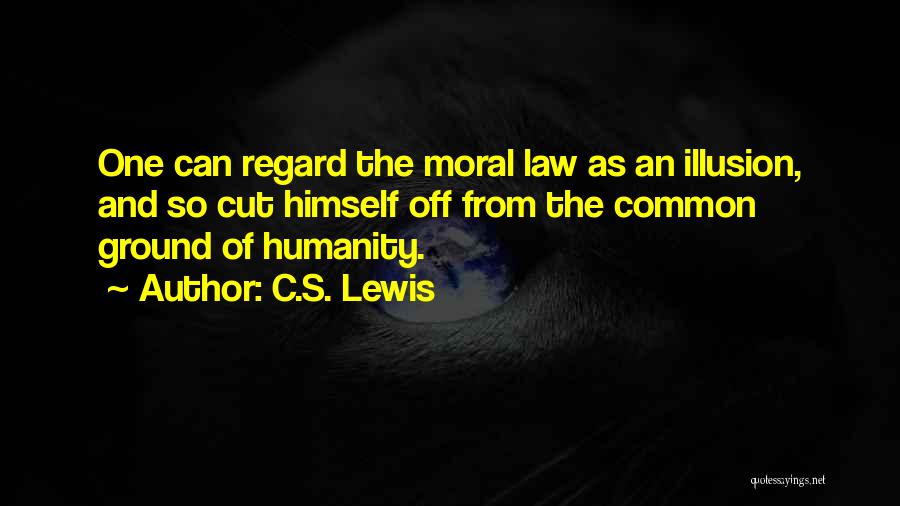 C.S. Lewis Quotes: One Can Regard The Moral Law As An Illusion, And So Cut Himself Off From The Common Ground Of Humanity.