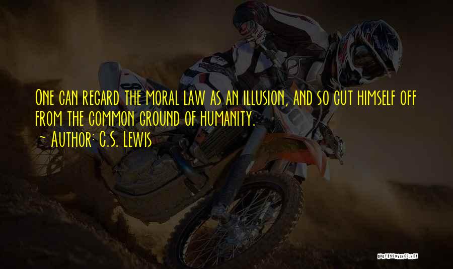 C.S. Lewis Quotes: One Can Regard The Moral Law As An Illusion, And So Cut Himself Off From The Common Ground Of Humanity.