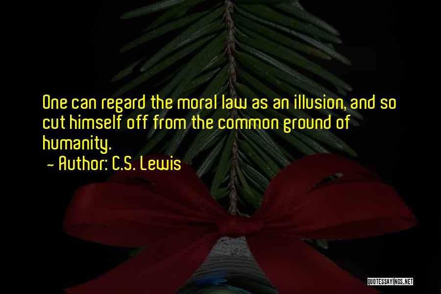 C.S. Lewis Quotes: One Can Regard The Moral Law As An Illusion, And So Cut Himself Off From The Common Ground Of Humanity.